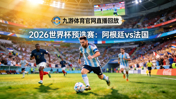 九游体育官网直播回放：2026世界杯预选赛阿根廷对阵法国，梅西带球突破瞬间，球场草皮与看台人海